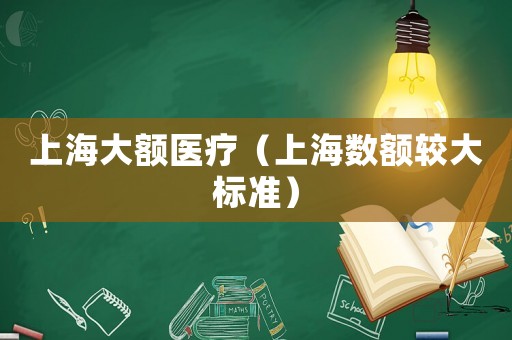 上海大額醫(yī)療（上海數(shù)額較大標(biāo)準(zhǔn)）