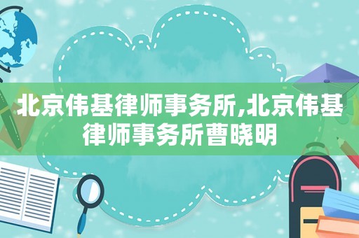 北京偉基律師事務(wù)所,北京偉基律師事務(wù)所曹曉明