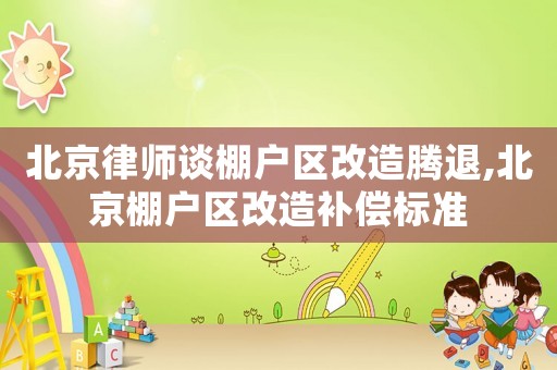 北京律師談棚戶區(qū)改造騰退,北京棚戶區(qū)改造補償標準