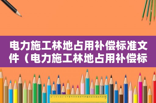 電力施工林地占用補償標(biāo)準(zhǔn)文件（電力施工林地占用補償標(biāo)準(zhǔn)）