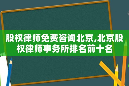 股權(quán)律師免費(fèi)咨詢北京,北京股權(quán)律師事務(wù)所排名前十名