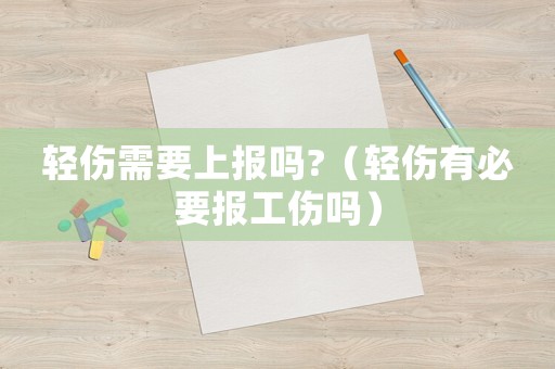 輕傷需要上報(bào)嗎?（輕傷有必要報(bào)工傷嗎）