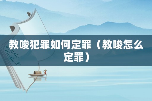 教唆犯罪如何定罪（教唆怎么定罪）