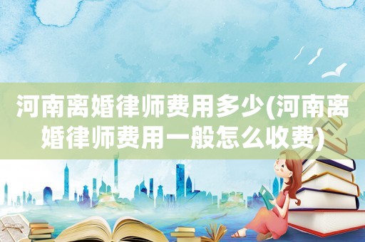河南離婚律師費(fèi)用多少(河南離婚律師費(fèi)用一般怎么收費(fèi))
