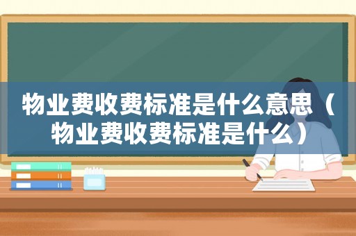 物業(yè)費(fèi)收費(fèi)標(biāo)準(zhǔn)是什么意思（物業(yè)費(fèi)收費(fèi)標(biāo)準(zhǔn)是什么）