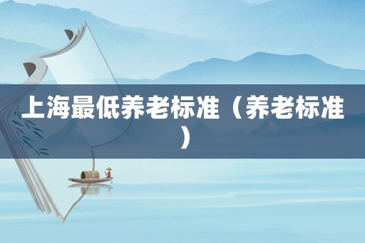 上海最低養(yǎng)老標(biāo)準(zhǔn)（養(yǎng)老標(biāo)準(zhǔn)）