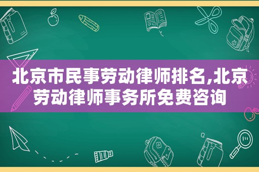 北京市民事勞動律師排名,北京勞動律師事務所免費咨詢
