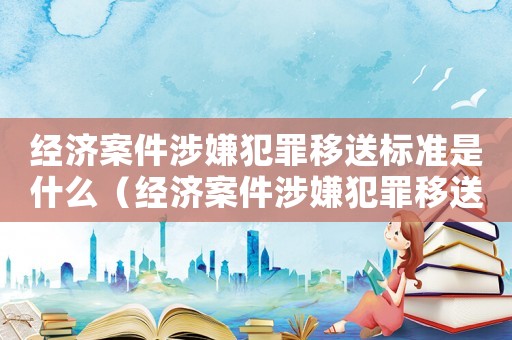 經(jīng)濟(jì)案件涉嫌犯罪移送標(biāo)準(zhǔn)是什么（經(jīng)濟(jì)案件涉嫌犯罪移送標(biāo)準(zhǔn)）