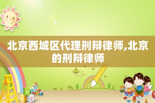 北京西城區(qū)代理刑辯律師,北京的刑辯律師