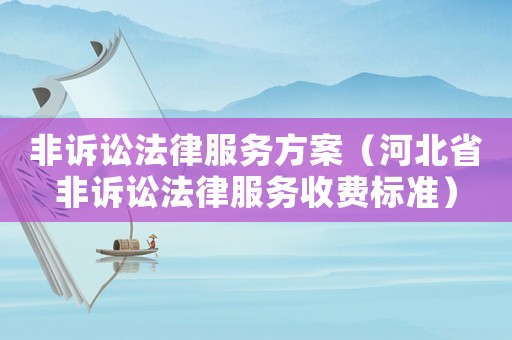 非訴訟法律服務(wù)方案（河北省非訴訟法律服務(wù)收費(fèi)標(biāo)準(zhǔn)）