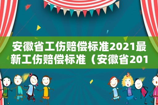 安徽省工傷賠償標(biāo)準(zhǔn)2021最新工傷賠償標(biāo)準(zhǔn)（安徽省2018工傷賠償標(biāo)準(zhǔn)）