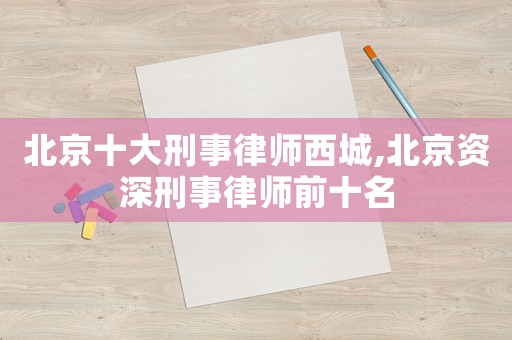 北京十大刑事律師西城,北京資深刑事律師前十名