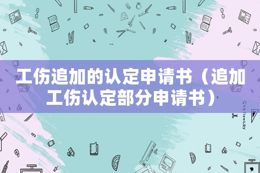 工傷追加的認(rèn)定申請(qǐng)書（追加工傷認(rèn)定部分申請(qǐng)書）