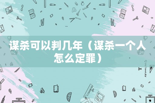 謀殺可以判幾年（謀殺一個(gè)人怎么定罪）