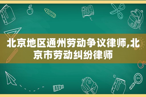 北京地區(qū)通州勞動爭議律師,北京市勞動糾紛律師