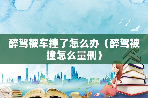 醉駕被車(chē)撞了怎么辦（醉駕被撞怎么量刑）