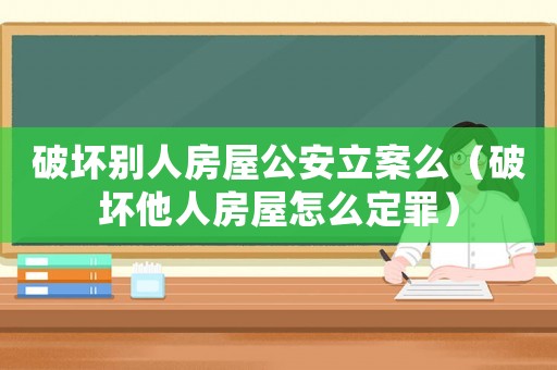 破壞別人房屋公安立案么（破壞他人房屋怎么定罪）