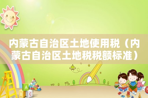 內(nèi)蒙古自治區(qū)土地使用稅（內(nèi)蒙古自治區(qū)土地稅稅額標(biāo)準(zhǔn)）
