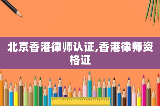 北京香港律師認證,香港律師資格證