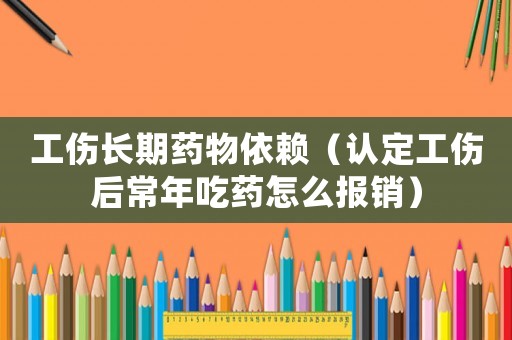 工傷長(zhǎng)期藥物依賴（認(rèn)定工傷后常年吃藥怎么報(bào)銷）