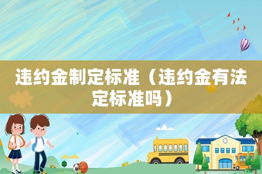 違約金制定標(biāo)準(zhǔn)（違約金有法定標(biāo)準(zhǔn)嗎）