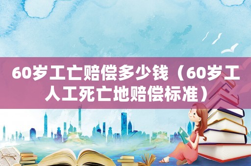 60歲工亡賠償多少錢（60歲工人工死亡地賠償標(biāo)準(zhǔn)）