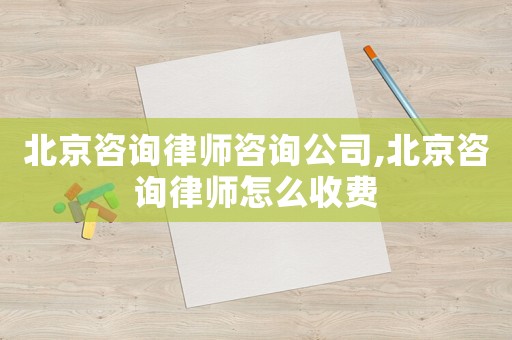 北京咨詢律師咨詢公司,北京咨詢律師怎么收費(fèi)