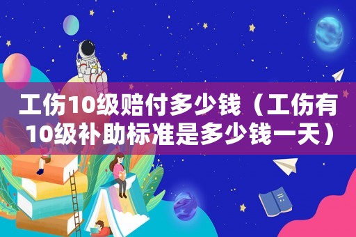 工傷10級賠付多少錢（工傷有10級補(bǔ)助標(biāo)準(zhǔn)是多少錢一天）