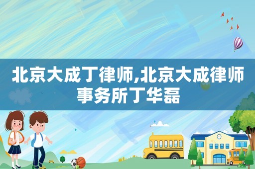 北京大成丁律師,北京大成律師事務(wù)所丁華磊