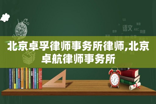 北京卓孚律師事務(wù)所律師,北京卓航律師事務(wù)所