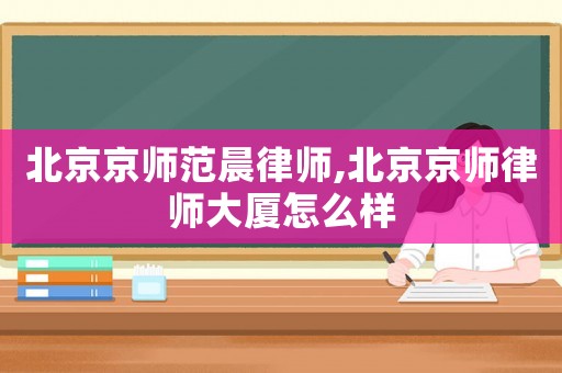 北京京師范晨律師,北京京師律師大廈怎么樣