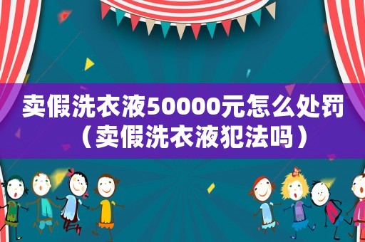 賣假洗衣液50000元怎么處罰（賣假洗衣液犯法嗎）