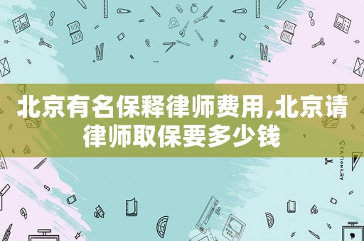 北京有名保釋律師費(fèi)用,北京請(qǐng)律師取保要多少錢