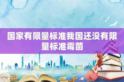 國(guó)家有限量標(biāo)準(zhǔn)我國(guó)還沒(méi)有限量標(biāo)準(zhǔn)霉菌