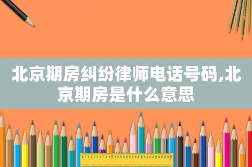 北京期房糾紛律師電話號(hào)碼,北京期房是什么意思