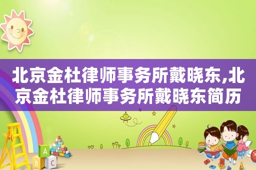 北京金杜律師事務(wù)所戴曉東,北京金杜律師事務(wù)所戴曉東簡歷