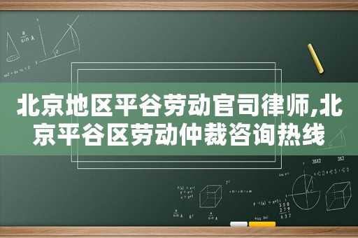北京地區(qū)平谷勞動官司律師,北京平谷區(qū)勞動仲裁咨詢熱線