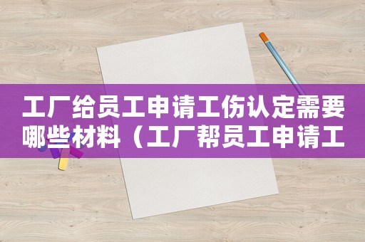 工廠給員工申請工傷認定需要哪些材料（工廠幫員工申請工傷）