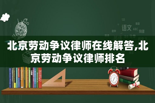 北京勞動爭議律師在線解答,北京勞動爭議律師排名