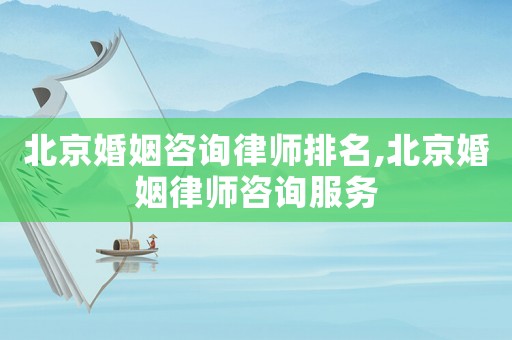 北京婚姻咨詢律師排名,北京婚姻律師咨詢服務(wù)