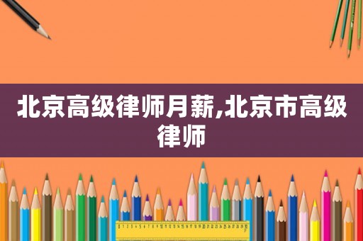 北京高級(jí)律師月薪,北京市高級(jí)律師