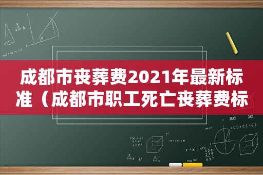 成都市喪葬費(fèi)2021年最新標(biāo)準(zhǔn)（成都市職工死亡喪葬費(fèi)標(biāo)準(zhǔn)是多少錢）