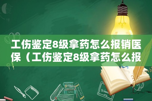 工傷鑒定8級拿藥怎么報銷醫(yī)保（工傷鑒定8級拿藥怎么報銷）