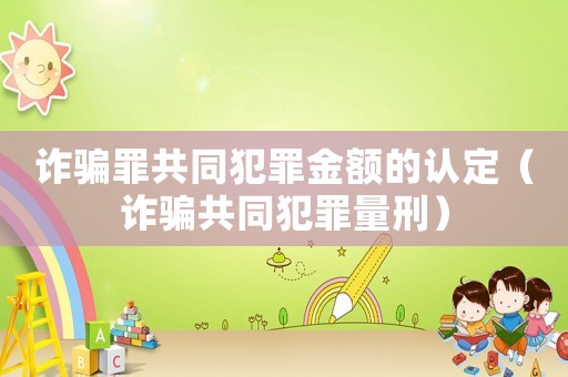 詐騙罪共同犯罪金額的認(rèn)定（詐騙共同犯罪量刑）
