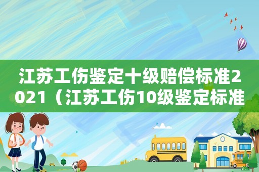 江蘇工傷鑒定十級賠償標(biāo)準(zhǔn)2021（江蘇工傷10級鑒定標(biāo)準(zhǔn)）