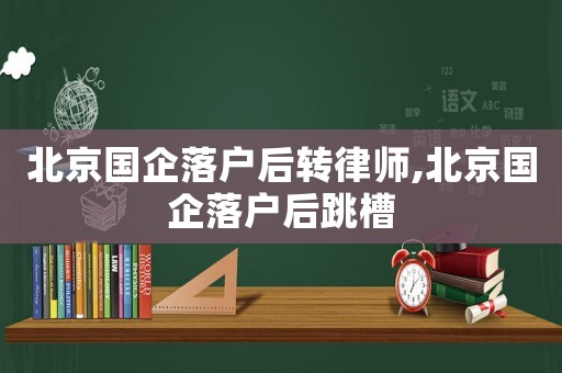 北京國(guó)企落戶后轉(zhuǎn)律師,北京國(guó)企落戶后跳槽