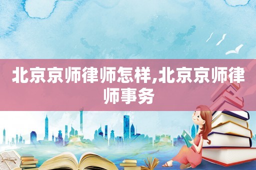 北京京師律師怎樣,北京京師律師事務(wù)
