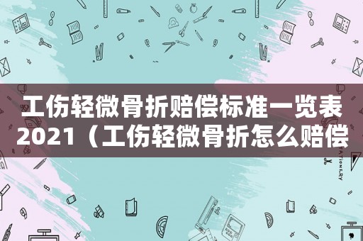 工傷輕微骨折賠償標(biāo)準(zhǔn)一覽表2021（工傷輕微骨折怎么賠償）