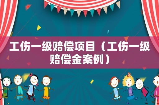 工傷一級賠償項目（工傷一級賠償金案例）