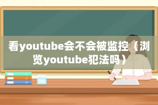 看youtube會(huì)不會(huì)被監(jiān)控（瀏覽youtube犯法嗎）